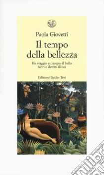 Il tempo della bellezza. Un viaggio attraverso il bello fuori e dentro di noi libro di Giovetti Paola