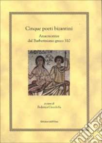 Cinque poeti bizantini. Anacreontee dal Barberiniano greco 310 libro di Ciccolella F. (cur.)