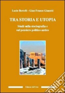 Tra utopia e storia. Studi sulla storiografia e sul pensiero politico antico libro di Bertelli Lucio; Gianotti G. Franco