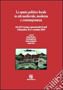 Lo spazio politico locale in età medievale moderna e contemporanea. Atti del Convegno internazionale di studi (Alessandria, 26-27 novembre 2004) libro di Bordone R. (cur.); Guglielmotti P. (cur.); Lombardini S. (cur.)