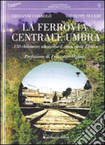 La Ferrovia Centrale Umbra. 150 chilometri attraverso il cuore verde d'Italia libro di Severi Giuseppe; Cornolò Giovanni