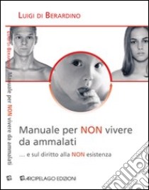 Manuale per «non» vivere da ammalati... e sul diritto alla «non» esistenza libro di Di Berardino Luigi