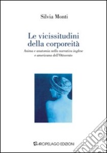 Le vicissitudini della corporeità. Anima e anatomia nella narrativa inglese e americana dell'Ottocento libro di Monti Silvia