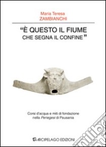 «E questo il fiume che segna il confine». Corsi d'acqua e miti di fondazione nella «Periegesi» di Pausania libro di Zambianchi M. Teresa