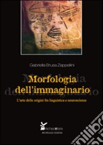 Morfologia dell'immaginario. L'arte delle origini fra linguistica e neuroscienze libro di Brusa Zappellini Gabriella