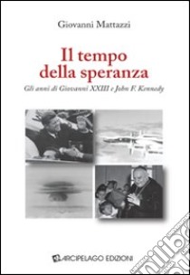 Il tempo della speranza. Gli anni di Giovanni XXIII e John F. Kennedy libro di Mattazzi Giovanni