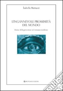 L'ingannevole prossimità del mondo. Forme della percezione nel romanzo moderno libro di Mattazzi Isabella