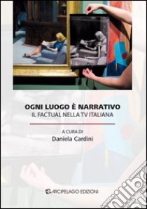 Ogni luogo è narrativo. Il factual nella TV italiana libro di Cardini D. (cur.)