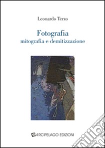 Fotografia. Mitografia e demitizzazione libro di Terzo Leonardo