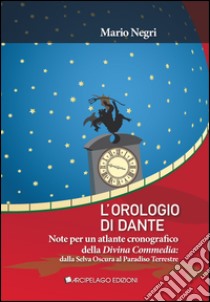 L'orologio di Dante. Note per un atlante cronografico della Divina Commedia, dalla Selva oscura al Paradiso terrestre libro di Negri Mario