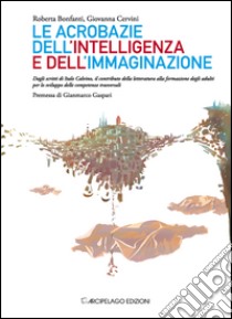 Le acrobazie dell'intelligenza e dell'immaginazione. Dagli scritti di Italo Calvino, il contributo della letteratura alla formazione degli adulti... libro di Bonfanti Roberta; Cervini Giovanna