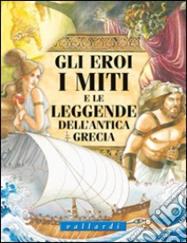 Gli eroi, i miti e le leggende dell'antica Grecia. Ediz. illustrata libro di Vallardi Luisa