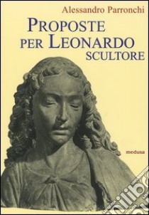 Proposte per Leonardo scultore. Con il saggio Prospettiva «di spiracolo» libro di Parronchi Alessandro