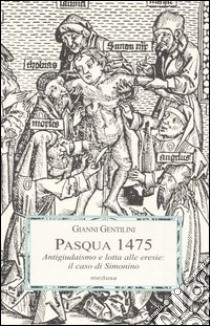 Pasqua 1475. Antigiudaismo e lotta alle eresie: il caso di Simonino. Ediz. illustrata libro di Gentilini Gianni