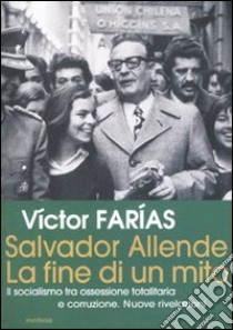 Salvador Allende. La fine di un mito. Il socialismo tra ossessione totalitaria e corruzione. Nuove rivelazioni libro di Farias Victor