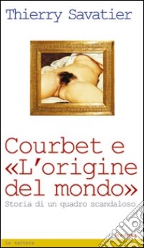 Courbet e l'origine del mondo. Storia di un quadro scandaloso libro di Savatier Thierry