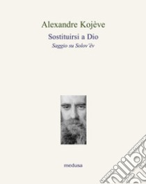 Sostituirsi a Dio. Saggio su Solov'ëv libro di Kojève Alexandre; Filoni M. (cur.)