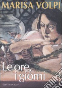 Le ore, i giorni. Diari 1978-2007 libro di Volpi Marisa