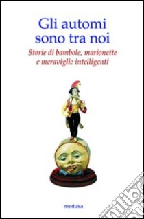 Gli automi sono tra noi. Storie di bambole, marionette e meraviglie intelligenti. Ediz. illustrata libro di Peverelli R. (cur.)