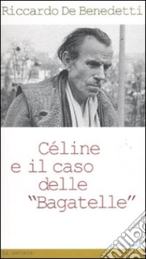 Céline e il caso delle «Bagatelle» libro di De Benedetti Riccardo
