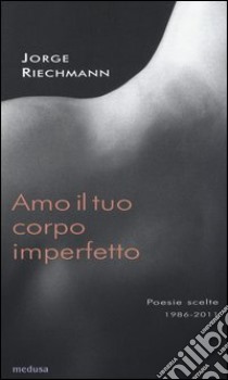 Amo il tuo corpo imperfetto. Poesie scelte 1986-2011. Testo spagnolo afronte libro di Riechmann Jorge