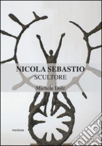 Nicola Sebastio scultore. Ediz. illustrata libro di Dolz Michele