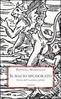 Il bacio spudorato. Storia dell'osculum infame libro di Mazzitello Pantalea