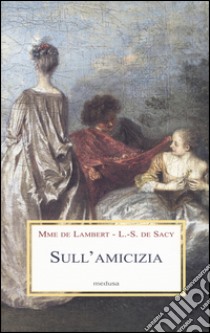 Sull'amicizia libro di Lambert madame de; De Sacy Louis; Campi R. (cur.)