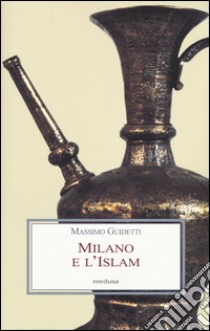 Milano e l'Islam. Conoscenza e immagine di arabi e turchi tra primo '800 e primo '900 libro di Guidetti Massimo