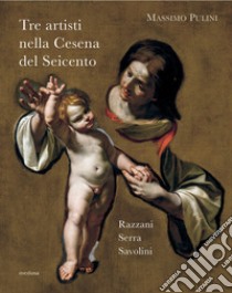 Tre artisti nella Cesena del Seicento. Razzani, Serra, Savolini libro di Pulini Massimo