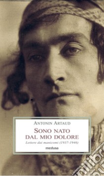 Sono nato dal mio dolore. Lettere dai manicomi (1937-1946) libro di Artaud Antonin; Di Palmo P. (cur.)