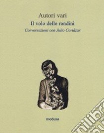 Il volo delle rondini. Conversazioni con Julio Cortázar libro