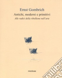 Antichi, moderni e primitivi. Alle radici della ribellione nell'arte libro di Gombrich Ernst H.