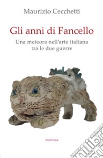 Gli anni di Fancello. Una meteora nell'arte italiana tra le due guerre libro di Cecchetti Maurizio