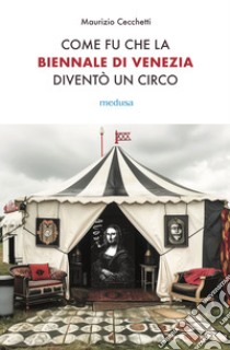 Come fu che la Biennale di Venezia diventò un circo. Le metamorfosi dell'aura e i giochi di potere nell'arte contemporanea libro di Cecchetti Maurizio