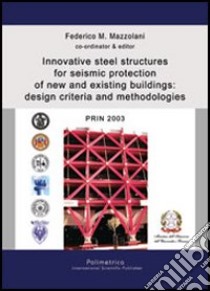 Innovative steel structures for seismic protection of new and existing buildings: design criteria and methodologies. Prin 2003 libro di Mazzolani F. M. (cur.)