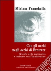 Con gli occhi negli occhi di Brouwer. Filosofie della matematica a confronto con l'intuizionismo libro di Franchella Miriam