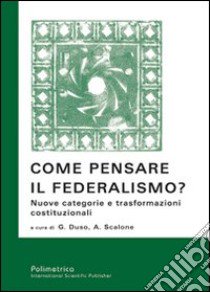 Come pensare il federalismo? Nuove categorie e trasformazioni costituzionalli libro