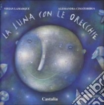 La luna con le orecchie. Ediz. illustrata libro di Lamarque Vivian; Cimatoribus Alessandra