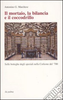 Il mortaio, la bilancia e il coccodrillo. Sulle botteghe degli speziali nella Corleone del '700 libro di Marchese Antonino G.