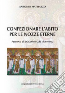 Confezionare l'abito per le nozze eterne. Percorso di iniziazione alla vita eterna libro di Mattiazzo Antonio