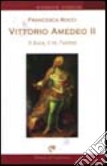 Vittorio Amedeo II. Il duca, il re, l'uomo libro di Rocci Francesca