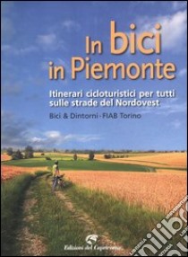 In bici in Piemonte. Itinerari cicloturistici per tutti sulle strade del Nordovest libro di FIAB (cur.); Bici & dintorni (cur.)