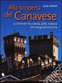 Alla scoperta del Canavese. 12 itinerari tra storia, arte, natura ed enogastronomia libro di Sartori Luca