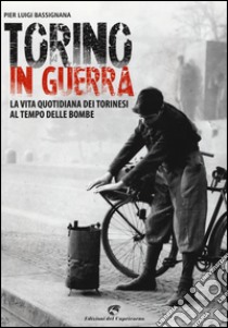 Torino in guerra. La vita quotidiana dei torinesi al tempo delle bombe libro di Bassignana Pier Luigi