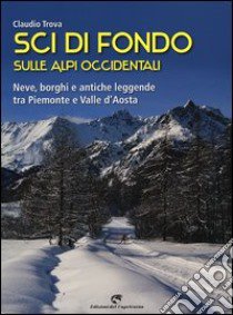 Sci di fondo sulle alpi occidentali. Nevi, borghi e antiche leggende tra Piemonte e Valle d'Aosta libro di Trova Claudio