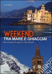 Weekend tra mare e ghiacciai. Alla scoperta di Liguria e Valle d'Aosta libro di Sartori Luca