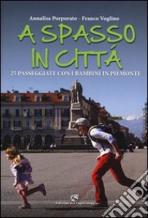 A spasso in città. 25 passeggiate con i bambini in Piemonte libro di Porporato Annalisa; Voglino Franco