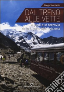 Dal treno alle vette. A piedi in ferrovia dalla Liguria alla Svizzera libro di Vaschetto Diego