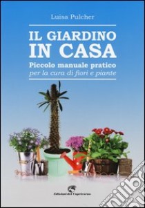 Il giardino in casa. Piccolo manuale pratico per la cura di fiori e piante libro di Pulcher Luisa